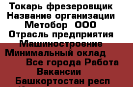 Токарь-фрезеровщик › Название организации ­ Метобор, ООО › Отрасль предприятия ­ Машиностроение › Минимальный оклад ­ 45 000 - Все города Работа » Вакансии   . Башкортостан респ.,Караидельский р-н